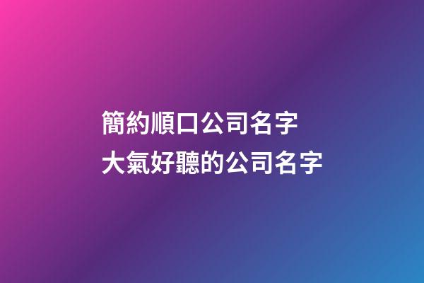 簡約順口公司名字 大氣好聽的公司名字-第1張-公司起名-玄機派